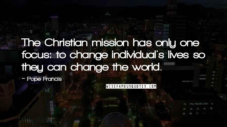 Pope Francis Quotes: The Christian mission has only one focus: to change individual's lives so they can change the world.