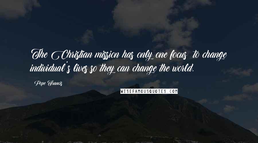 Pope Francis Quotes: The Christian mission has only one focus: to change individual's lives so they can change the world.