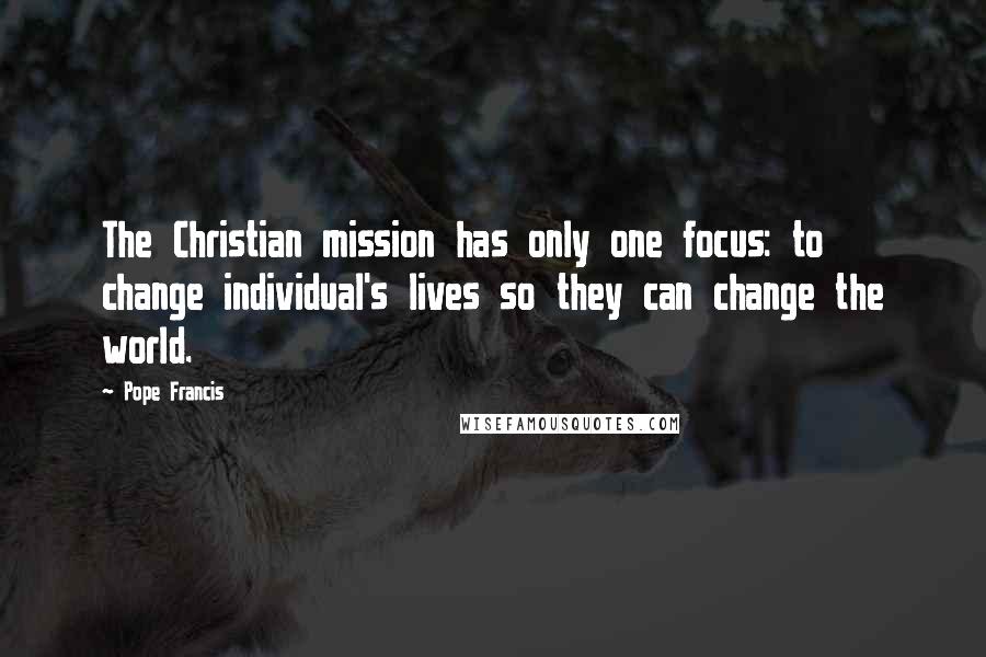 Pope Francis Quotes: The Christian mission has only one focus: to change individual's lives so they can change the world.