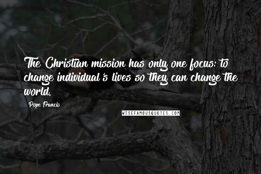 Pope Francis Quotes: The Christian mission has only one focus: to change individual's lives so they can change the world.