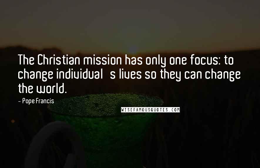 Pope Francis Quotes: The Christian mission has only one focus: to change individual's lives so they can change the world.