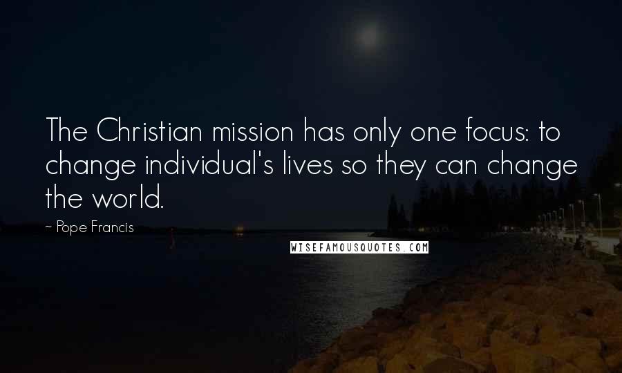 Pope Francis Quotes: The Christian mission has only one focus: to change individual's lives so they can change the world.