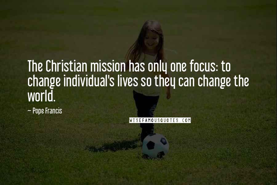 Pope Francis Quotes: The Christian mission has only one focus: to change individual's lives so they can change the world.
