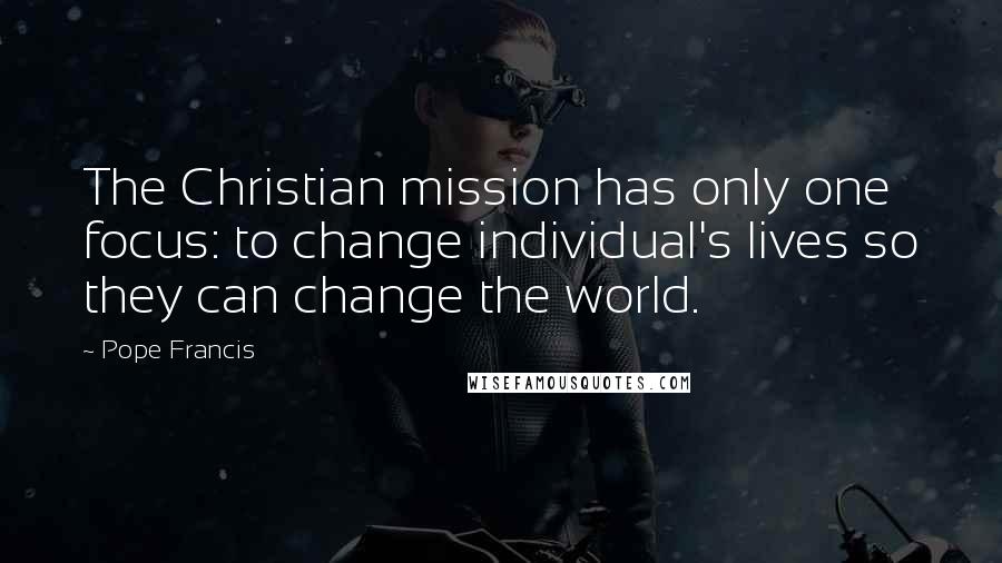 Pope Francis Quotes: The Christian mission has only one focus: to change individual's lives so they can change the world.