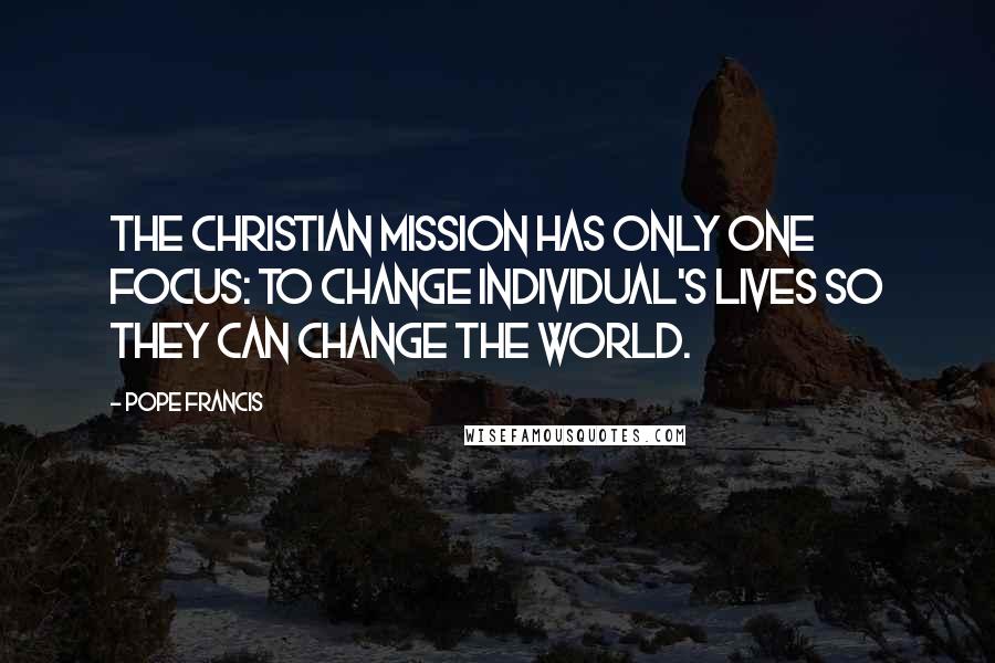 Pope Francis Quotes: The Christian mission has only one focus: to change individual's lives so they can change the world.