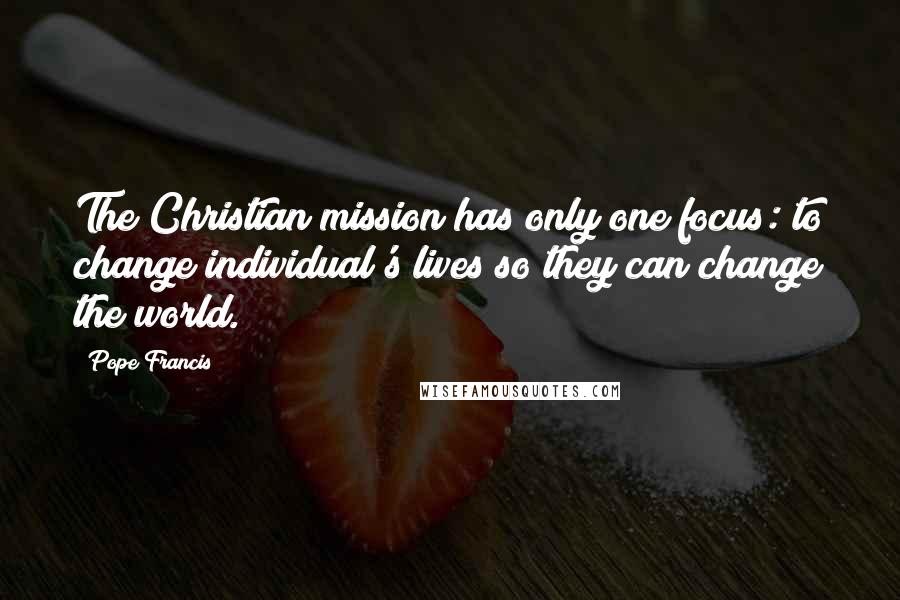 Pope Francis Quotes: The Christian mission has only one focus: to change individual's lives so they can change the world.