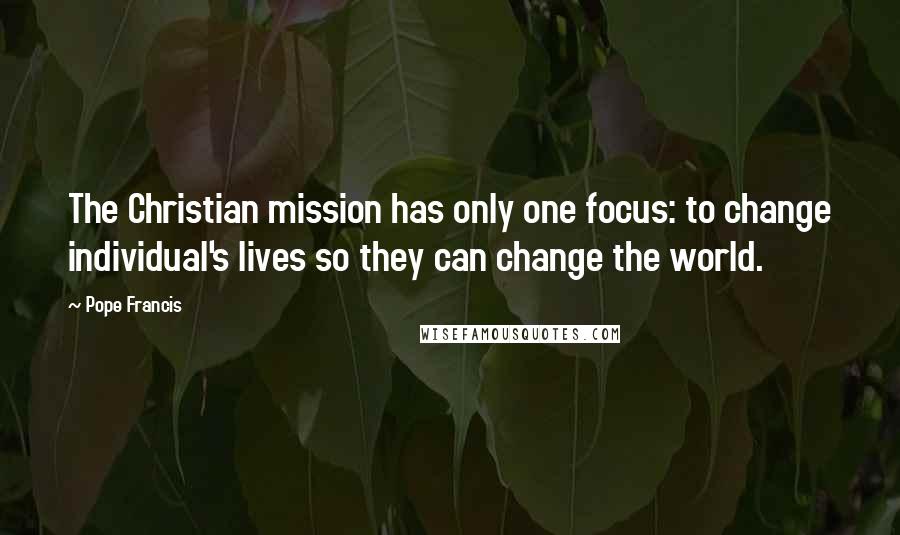 Pope Francis Quotes: The Christian mission has only one focus: to change individual's lives so they can change the world.