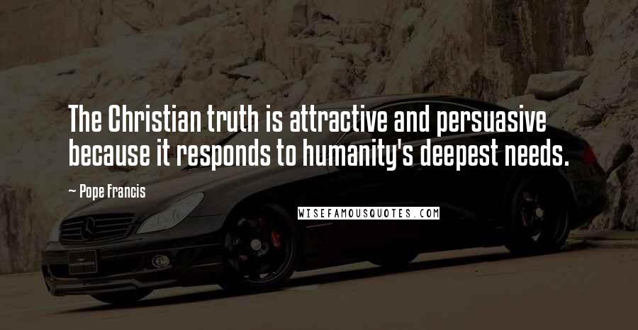 Pope Francis Quotes: The Christian truth is attractive and persuasive because it responds to humanity's deepest needs.