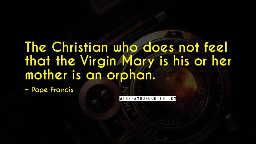 Pope Francis Quotes: The Christian who does not feel that the Virgin Mary is his or her mother is an orphan.