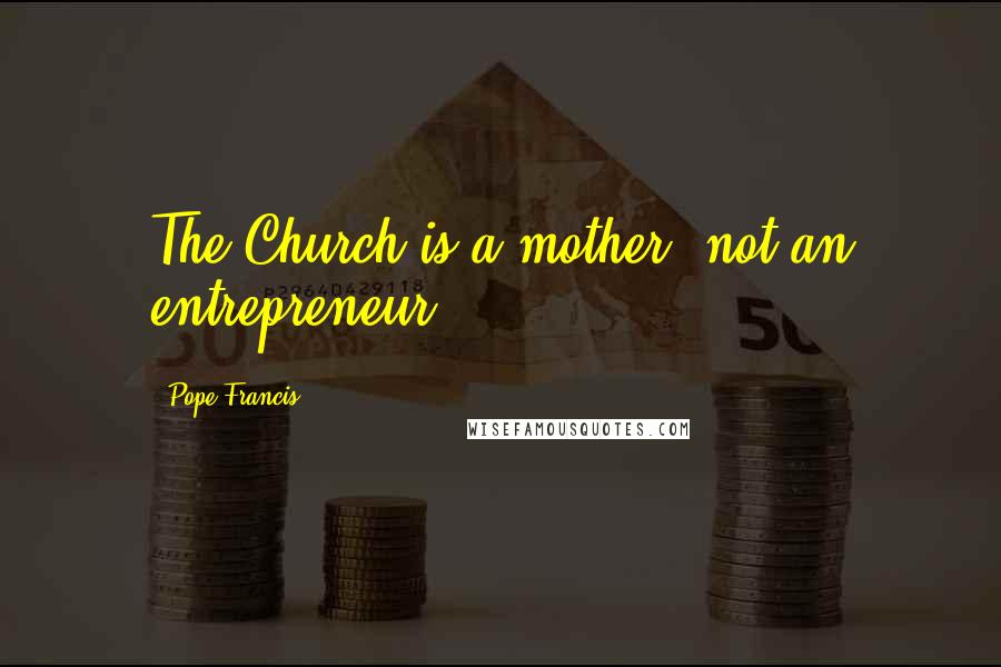 Pope Francis Quotes: The Church is a mother, not an entrepreneur.