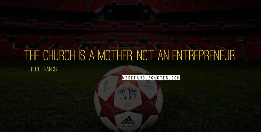 Pope Francis Quotes: The Church is a mother, not an entrepreneur.