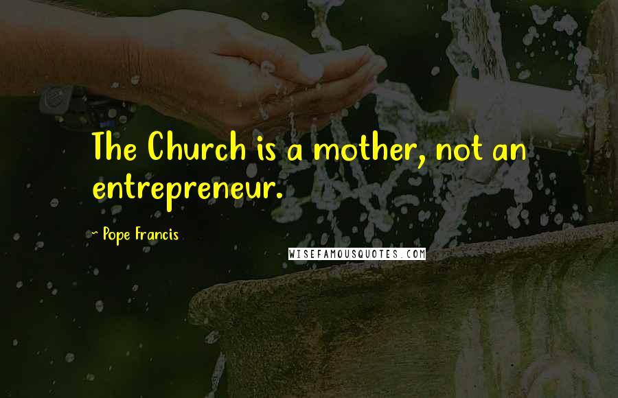 Pope Francis Quotes: The Church is a mother, not an entrepreneur.