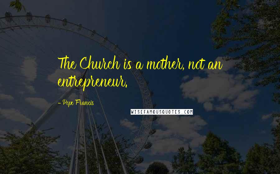 Pope Francis Quotes: The Church is a mother, not an entrepreneur.