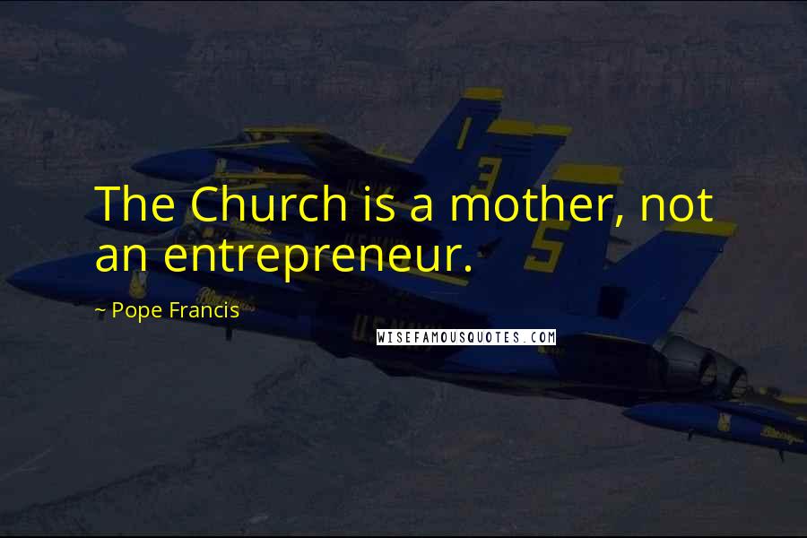 Pope Francis Quotes: The Church is a mother, not an entrepreneur.