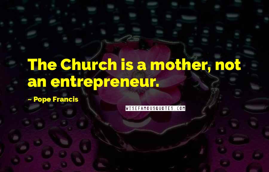 Pope Francis Quotes: The Church is a mother, not an entrepreneur.