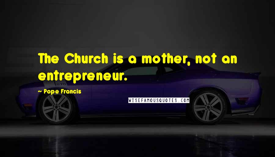 Pope Francis Quotes: The Church is a mother, not an entrepreneur.
