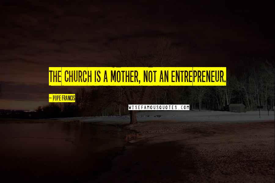 Pope Francis Quotes: The Church is a mother, not an entrepreneur.