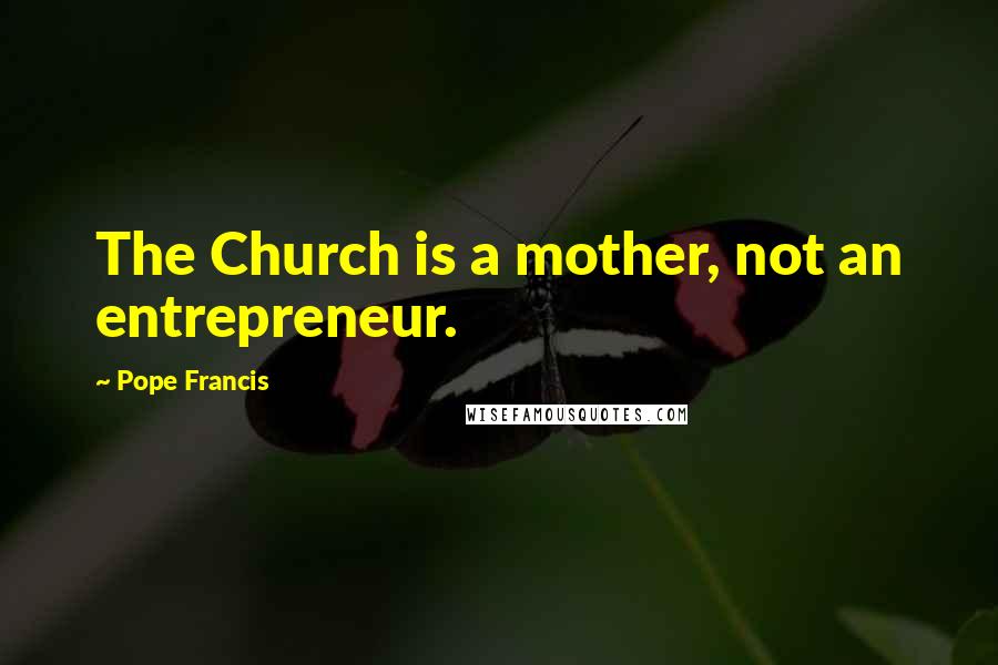 Pope Francis Quotes: The Church is a mother, not an entrepreneur.