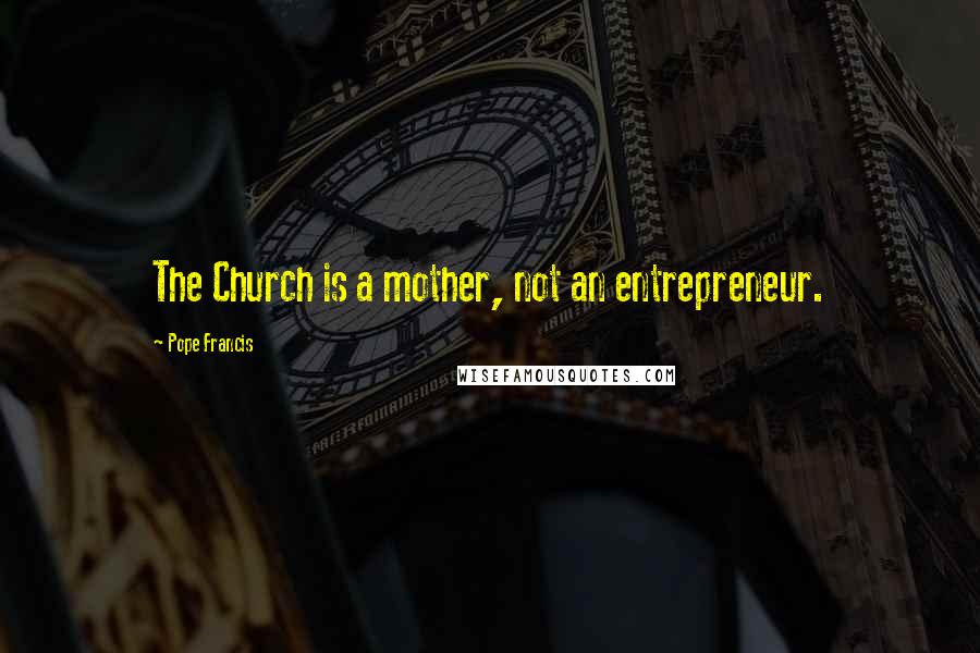 Pope Francis Quotes: The Church is a mother, not an entrepreneur.