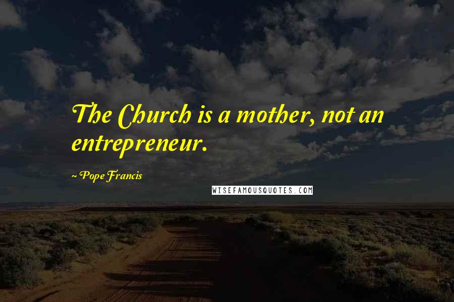 Pope Francis Quotes: The Church is a mother, not an entrepreneur.