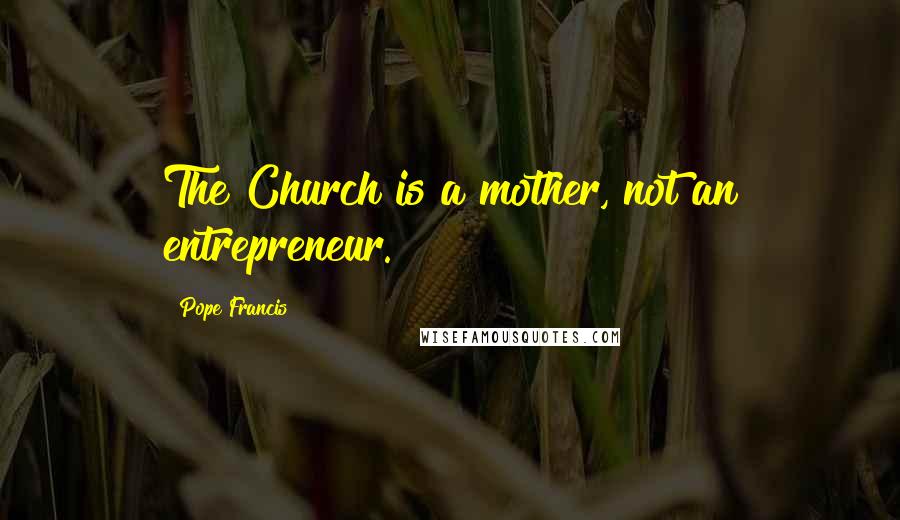 Pope Francis Quotes: The Church is a mother, not an entrepreneur.