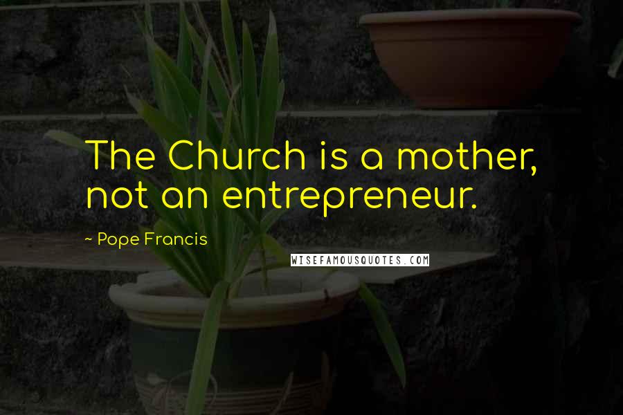 Pope Francis Quotes: The Church is a mother, not an entrepreneur.