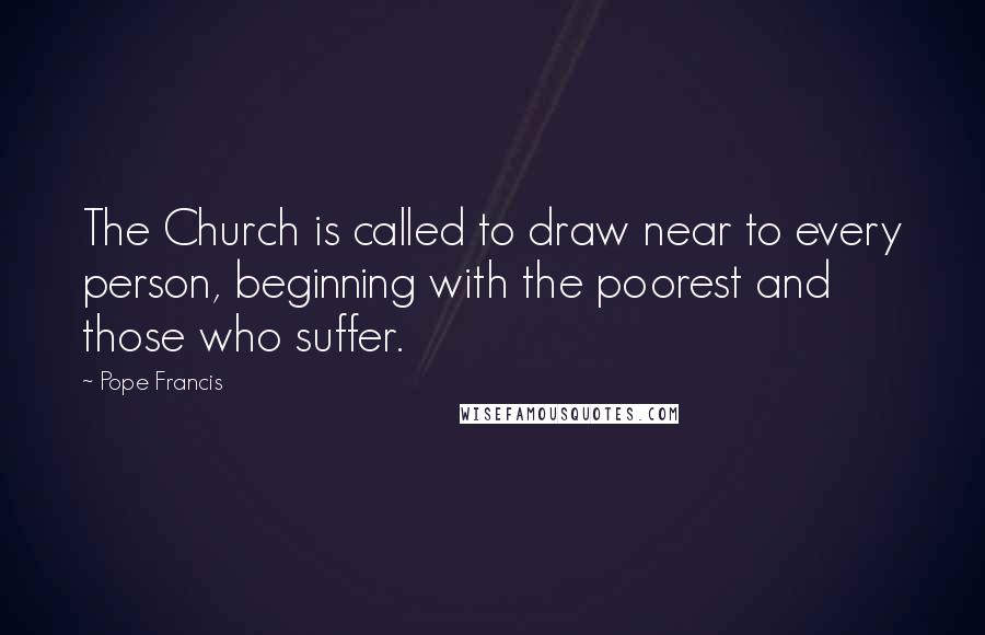 Pope Francis Quotes: The Church is called to draw near to every person, beginning with the poorest and those who suffer.