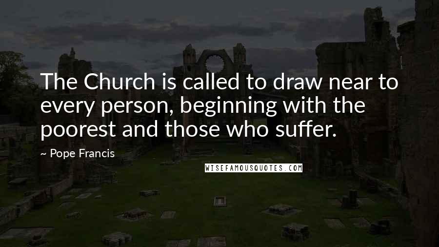 Pope Francis Quotes: The Church is called to draw near to every person, beginning with the poorest and those who suffer.