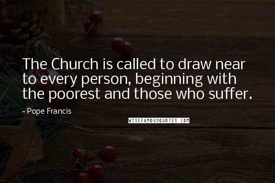 Pope Francis Quotes: The Church is called to draw near to every person, beginning with the poorest and those who suffer.