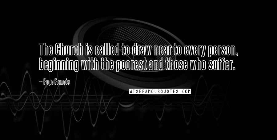 Pope Francis Quotes: The Church is called to draw near to every person, beginning with the poorest and those who suffer.