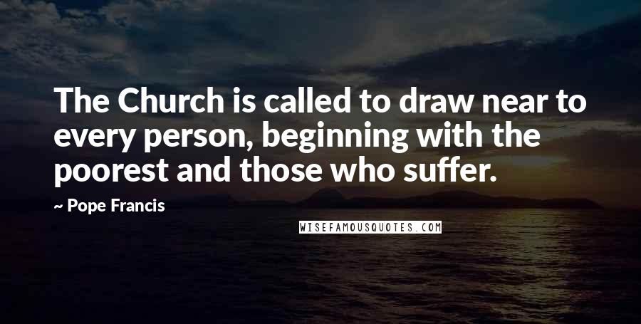 Pope Francis Quotes: The Church is called to draw near to every person, beginning with the poorest and those who suffer.