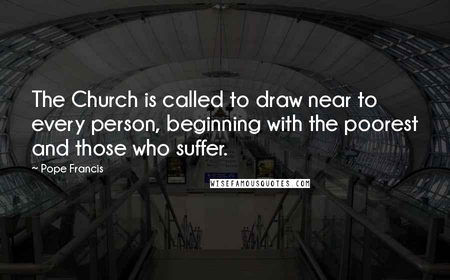 Pope Francis Quotes: The Church is called to draw near to every person, beginning with the poorest and those who suffer.