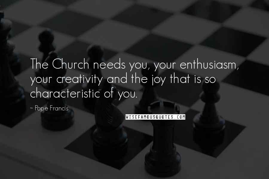 Pope Francis Quotes: The Church needs you, your enthusiasm, your creativity and the joy that is so characteristic of you.