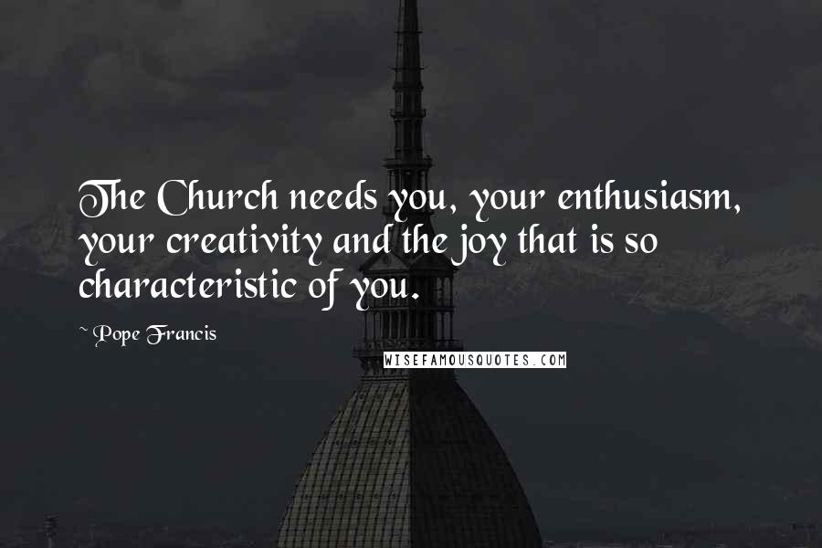 Pope Francis Quotes: The Church needs you, your enthusiasm, your creativity and the joy that is so characteristic of you.