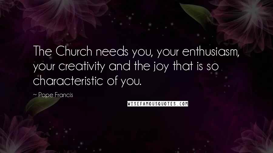 Pope Francis Quotes: The Church needs you, your enthusiasm, your creativity and the joy that is so characteristic of you.