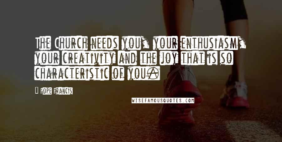 Pope Francis Quotes: The Church needs you, your enthusiasm, your creativity and the joy that is so characteristic of you.