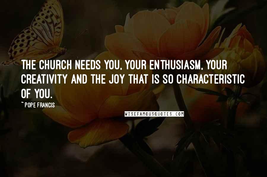 Pope Francis Quotes: The Church needs you, your enthusiasm, your creativity and the joy that is so characteristic of you.