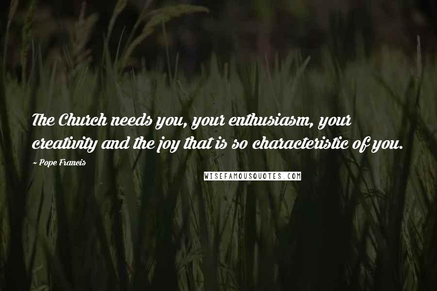 Pope Francis Quotes: The Church needs you, your enthusiasm, your creativity and the joy that is so characteristic of you.