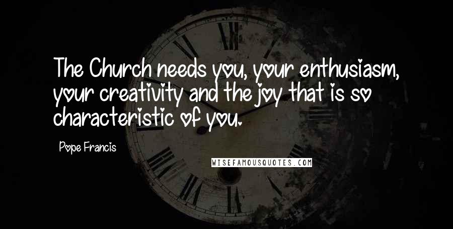 Pope Francis Quotes: The Church needs you, your enthusiasm, your creativity and the joy that is so characteristic of you.