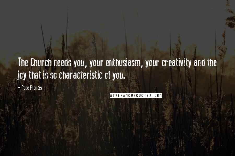 Pope Francis Quotes: The Church needs you, your enthusiasm, your creativity and the joy that is so characteristic of you.