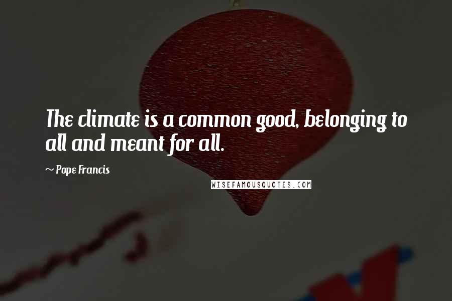 Pope Francis Quotes: The climate is a common good, belonging to all and meant for all.