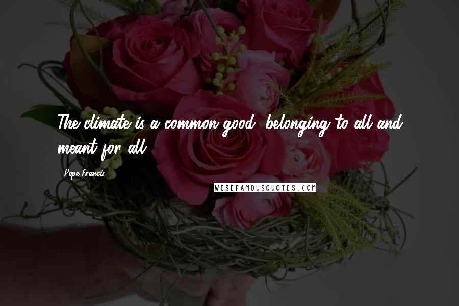 Pope Francis Quotes: The climate is a common good, belonging to all and meant for all.