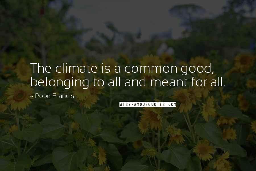 Pope Francis Quotes: The climate is a common good, belonging to all and meant for all.