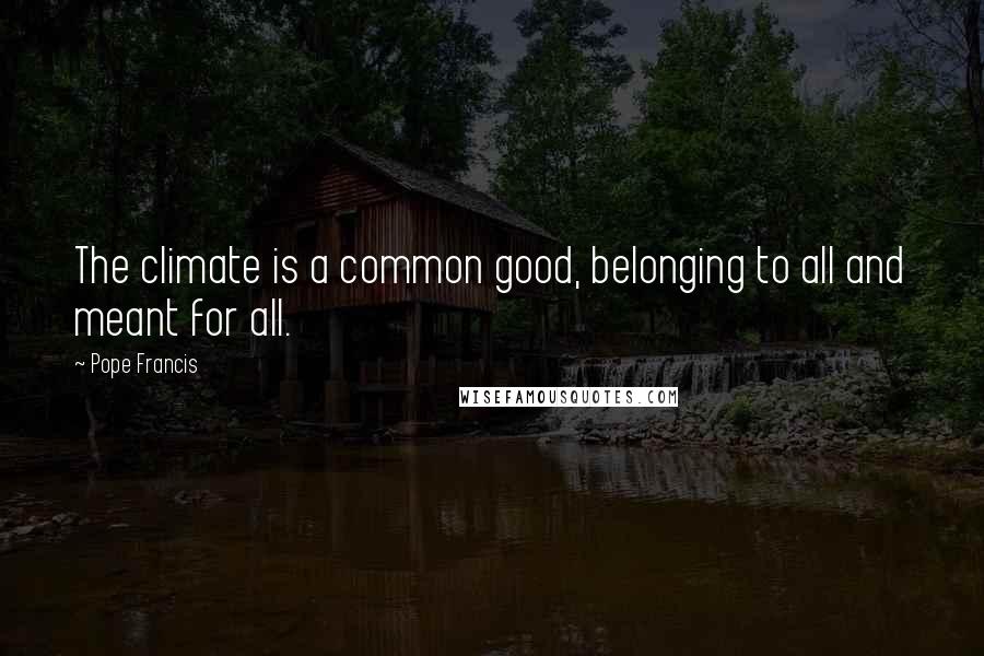 Pope Francis Quotes: The climate is a common good, belonging to all and meant for all.
