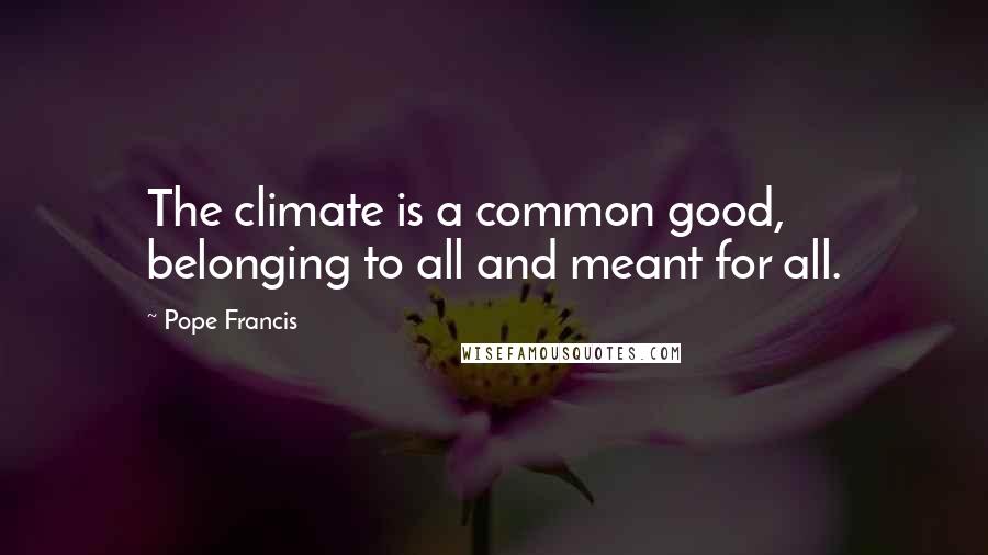 Pope Francis Quotes: The climate is a common good, belonging to all and meant for all.