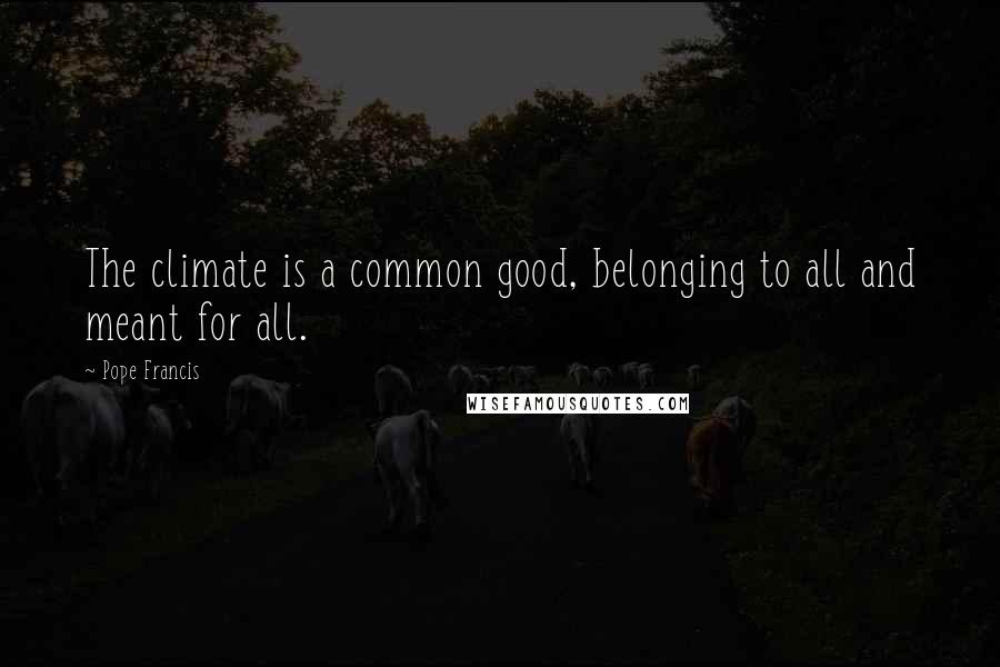 Pope Francis Quotes: The climate is a common good, belonging to all and meant for all.