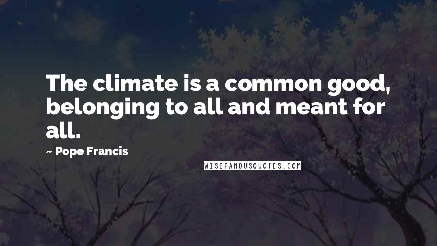 Pope Francis Quotes: The climate is a common good, belonging to all and meant for all.