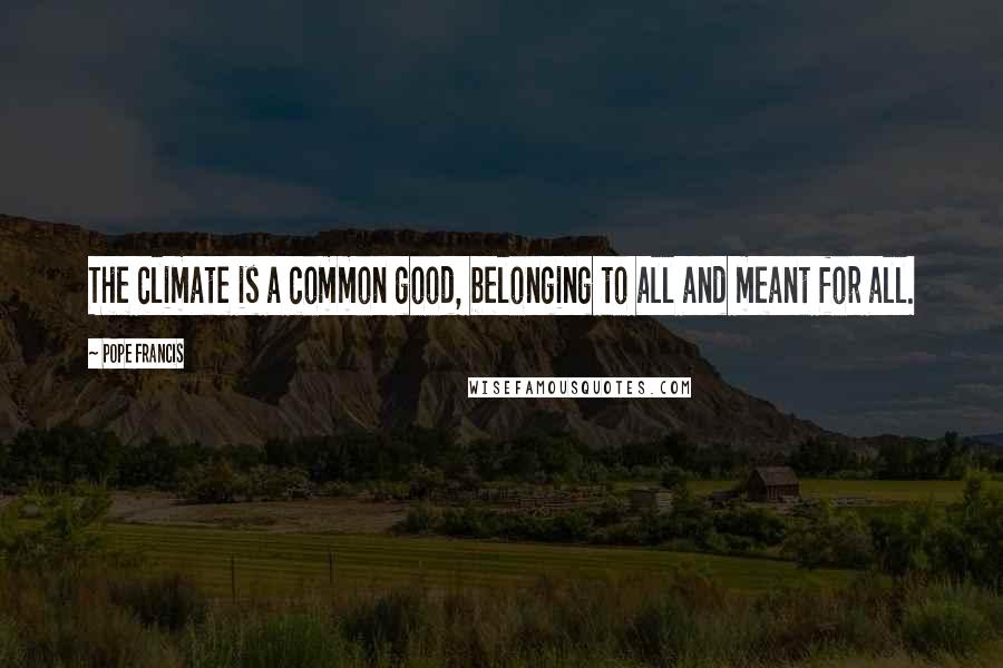 Pope Francis Quotes: The climate is a common good, belonging to all and meant for all.