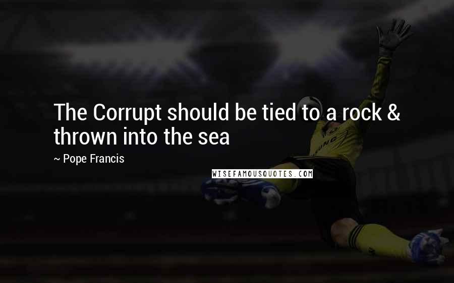 Pope Francis Quotes: The Corrupt should be tied to a rock & thrown into the sea