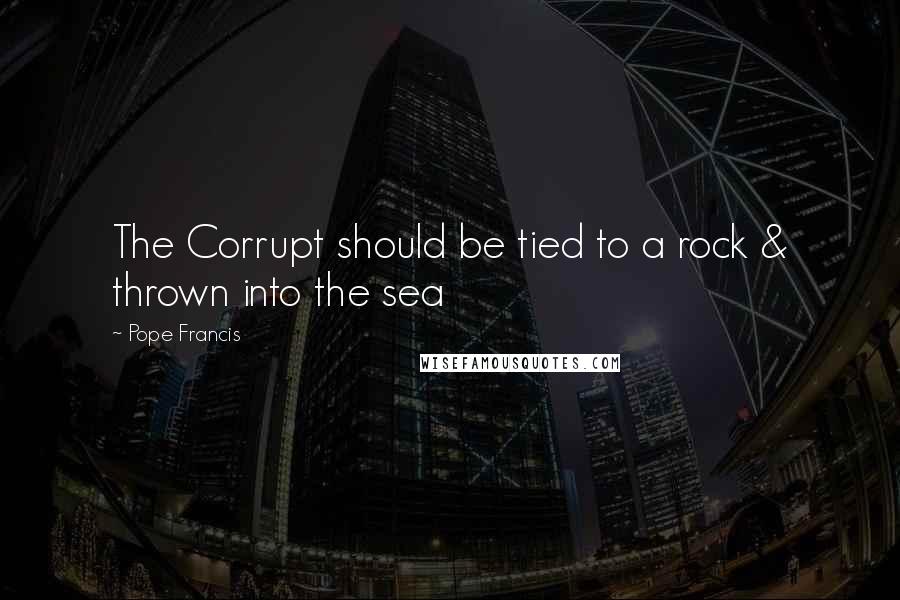 Pope Francis Quotes: The Corrupt should be tied to a rock & thrown into the sea